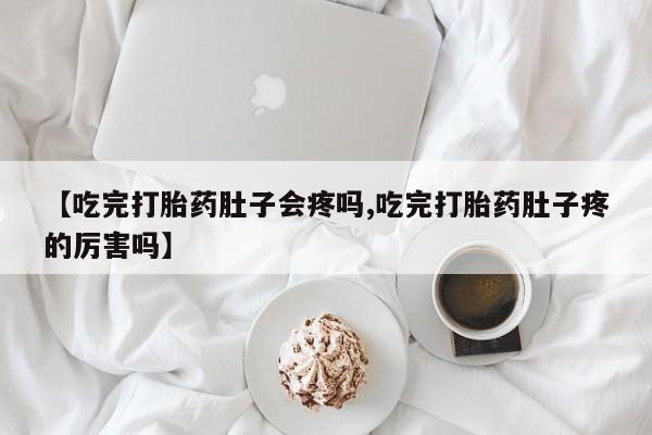 私下打胎药在线购买,【吃完打胎药肚子会疼吗,吃完打胎药肚子疼的厉害吗】