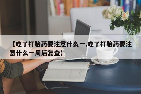私下打胎药在线购买,【吃了打胎药要注意什么一,吃了打胎药要注意什么一周后复查】