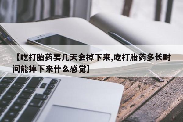 私下打胎药在线购买，【吃打胎药要几天会掉下来,吃打胎药多长时间能掉下来什么感觉】