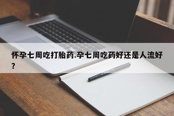 私下打胎药在线购买，怀孕七周吃打胎药.孕七周吃药好还是人流好？