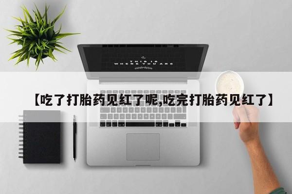 私下打胎药在线购买，【吃了打胎药见红了呢,吃完打胎药见红了】