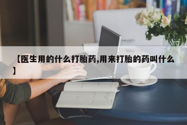 私下打胎药在线购买,【医生用的什么打胎药,用来打胎的药叫什么】