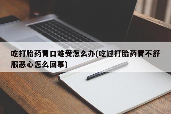 私下打胎药在线购买,吃打胎药胃口难受怎么办(吃过打胎药胃不舒服恶心怎么回事)
