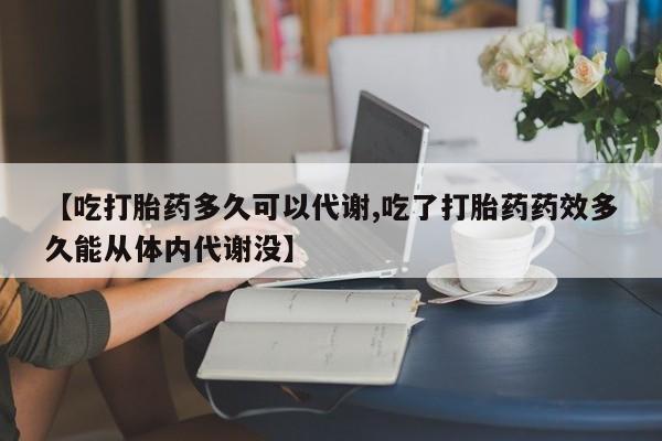 私下打胎药在线购买，【吃打胎药多久可以代谢,吃了打胎药药效多久能从体内代谢没】