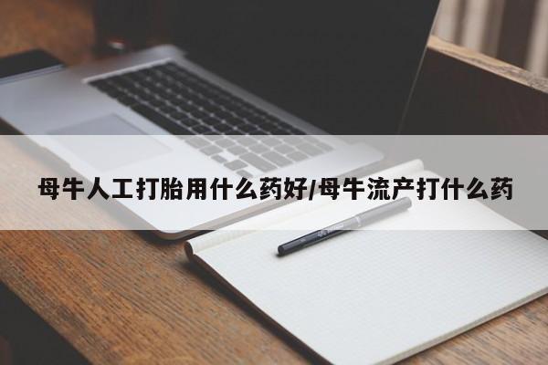 私下打胎药在线购买，母牛人工打胎用什么药好/母牛流产打什么药