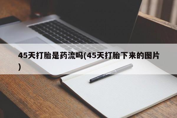 私下打胎药在线购买，45天打胎是药流吗(45天打胎下来的图片)