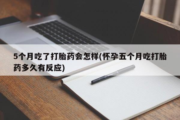 私下打胎药在线购买，5个月吃了打胎药会怎样(怀孕五个月吃打胎药多久有反应)