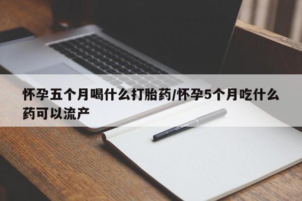 私下打胎药在线购买,怀孕五个月喝什么打胎药/怀孕5个月吃什么药可以流产