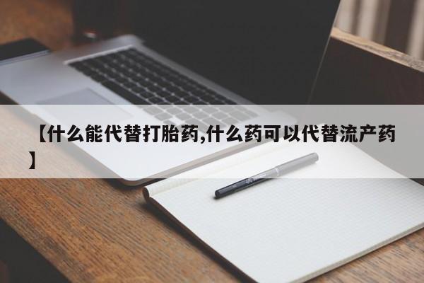 私下打胎药在线购买,【什么能代替打胎药,什么药可以代替流产药】