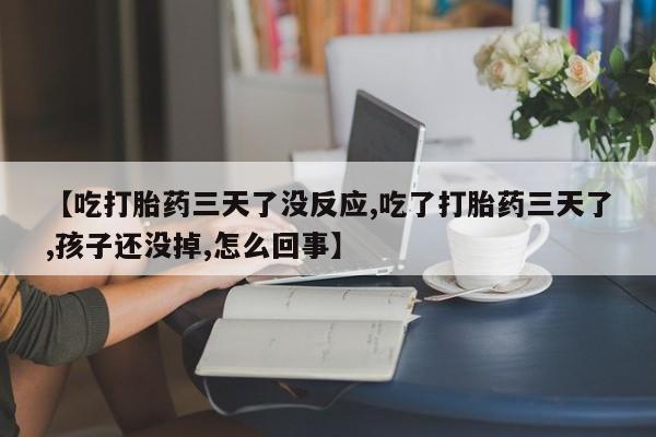 私下打胎药在线购买,【吃打胎药三天了没反应,吃了打胎药三天了,孩子还没掉,怎么回事】