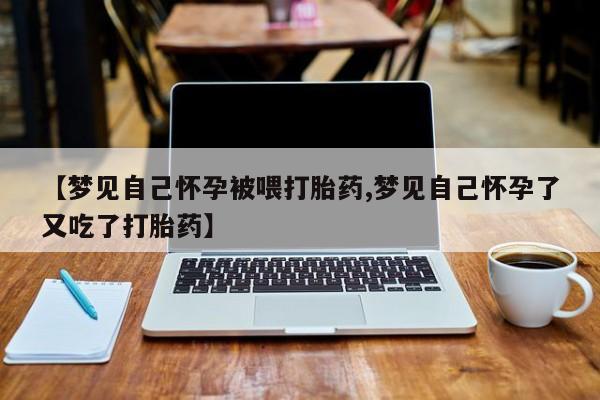 私下打胎药在线购买，【梦见自己怀孕被喂打胎药,梦见自己怀孕了又吃了打胎药】