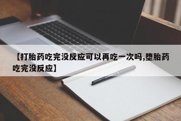 私下打胎药在线购买,【打胎药吃完没反应可以再吃一次吗,堕胎药吃完没反应】
