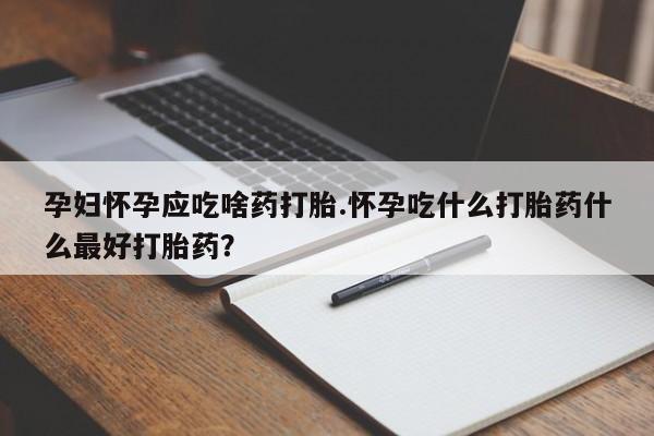 私下打胎药在线购买,孕妇怀孕应吃啥药打胎.怀孕吃什么打胎药什么最好打胎药?