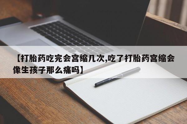 私下打胎药在线购买,【打胎药吃完会宫缩几次,吃了打胎药宫缩会像生孩子那么痛吗】