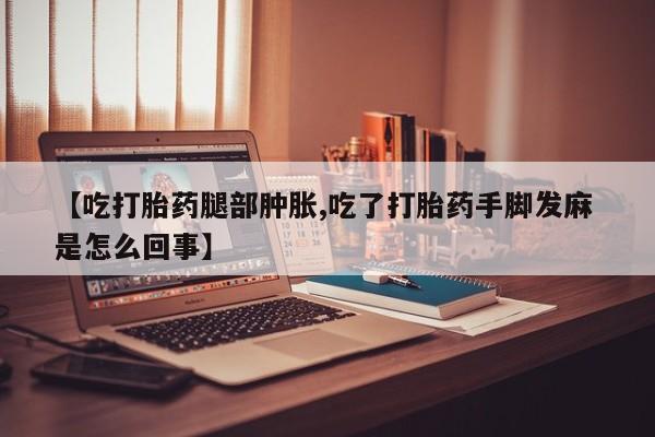 私下打胎药在线购买,【吃打胎药腿部肿胀,吃了打胎药手脚发麻 是怎么回事】