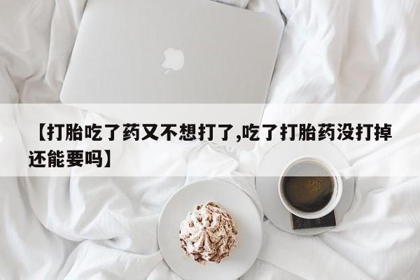 私下打胎药在线购买，【打胎吃了药又不想打了,吃了打胎药没打掉还能要吗】