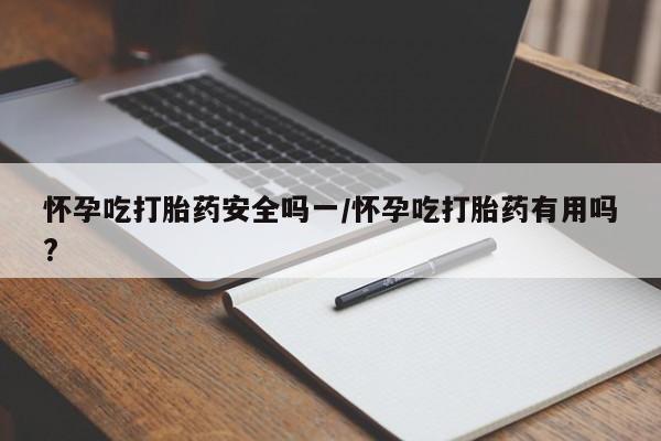 私下打胎药在线购买，怀孕吃打胎药安全吗一/怀孕吃打胎药有用吗?