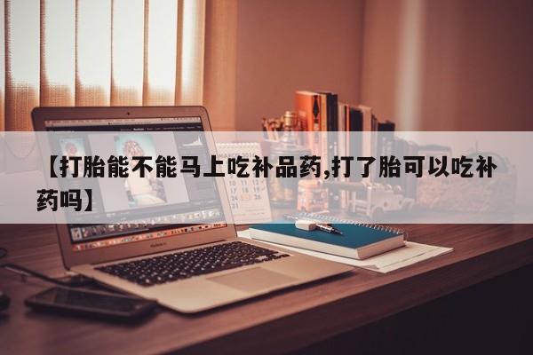 私下打胎药在线购买，【打胎能不能马上吃补品药,打了胎可以吃补药吗】