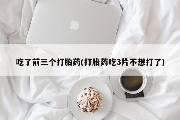 私下打胎药在线购买，吃了前三个打胎药(打胎药吃3片不想打了)