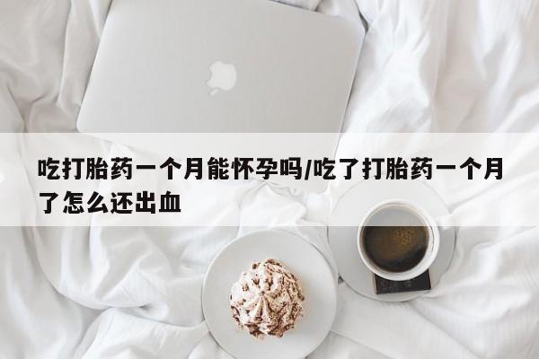 私下打胎药在线购买，吃打胎药一个月能怀孕吗/吃了打胎药一个月了怎么还出血